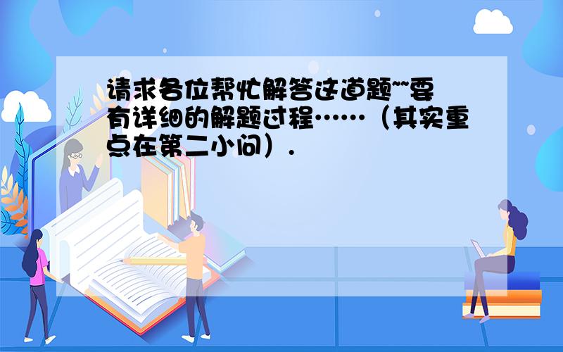 请求各位帮忙解答这道题~~要有详细的解题过程……（其实重点在第二小问）.