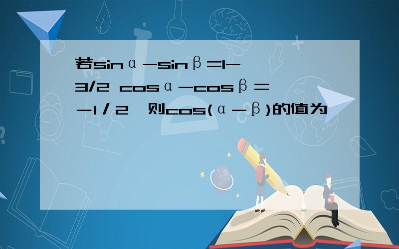 若sinα-sinβ=1-√3/2 cosα-cosβ＝－1／2,则cos(α-β)的值为