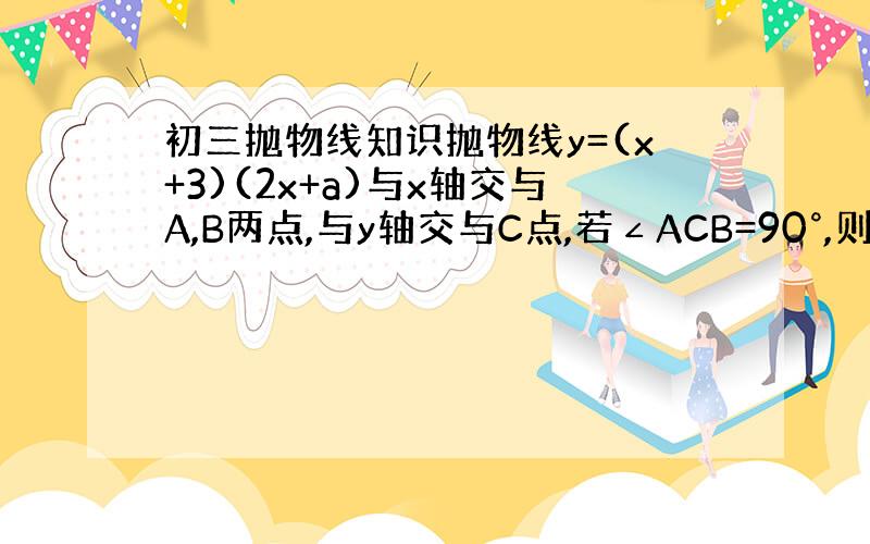 初三抛物线知识抛物线y=(x+3)(2x+a)与x轴交与A,B两点,与y轴交与C点,若∠ACB=90°,则a值为