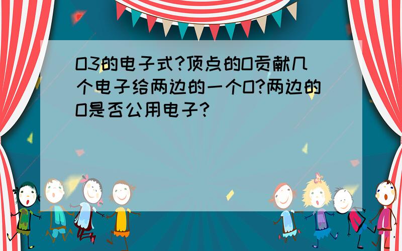 O3的电子式?顶点的O贡献几个电子给两边的一个O?两边的O是否公用电子?