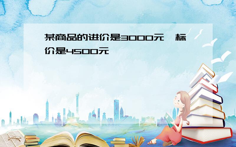 某商品的进价是3000元,标价是4500元