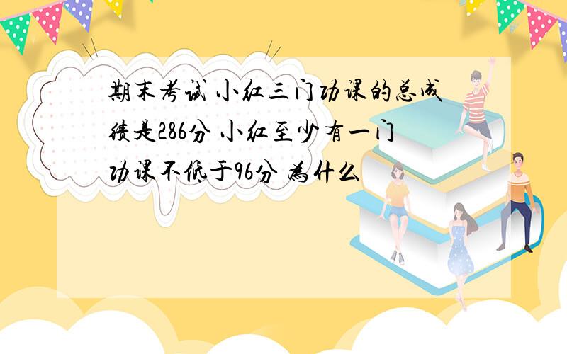 期末考试 小红三门功课的总成绩是286分 小红至少有一门功课不低于96分 为什么