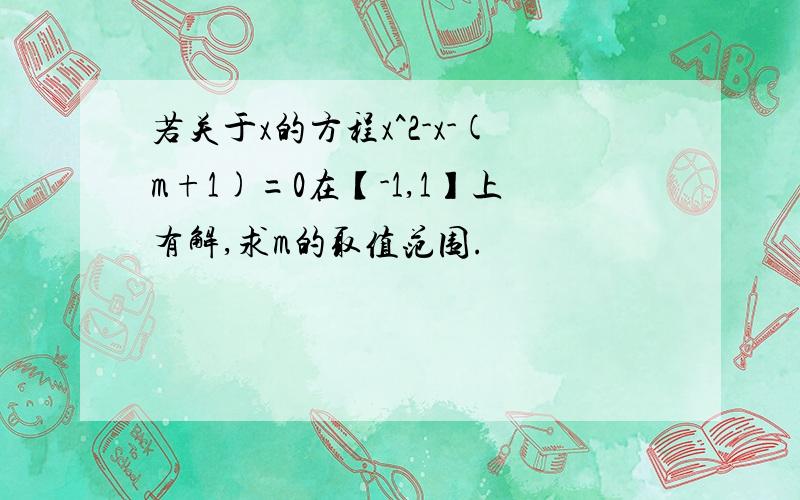 若关于x的方程x^2-x-(m+1)=0在【-1,1】上有解,求m的取值范围.