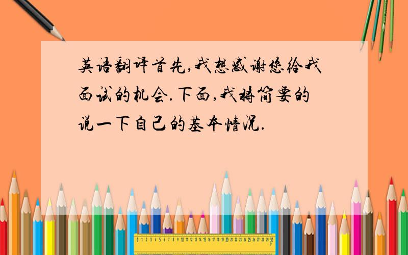 英语翻译首先,我想感谢您给我面试的机会.下面,我将简要的说一下自己的基本情况.