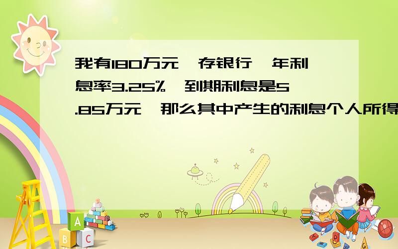 我有180万元,存银行一年利息率3.25%,到期利息是5.85万元,那么其中产生的利息个人所得税应支付多少?一般利息个人