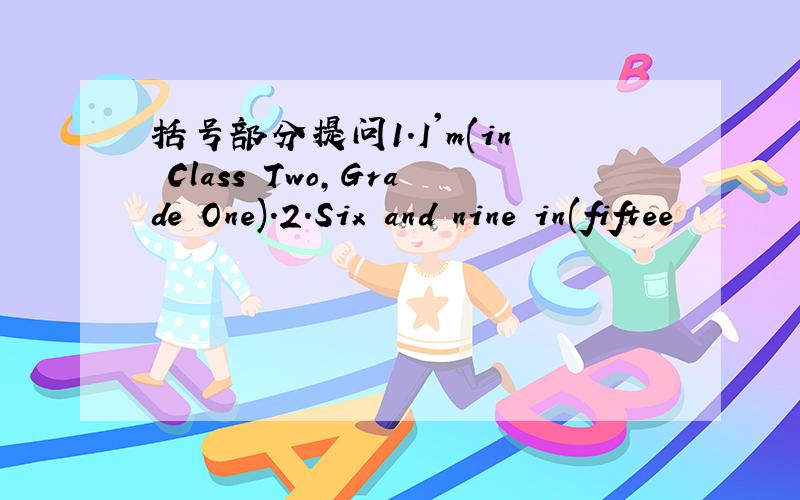 括号部分提问1.I'm(in Class Two,Grade One).2.Six and nine in(fiftee