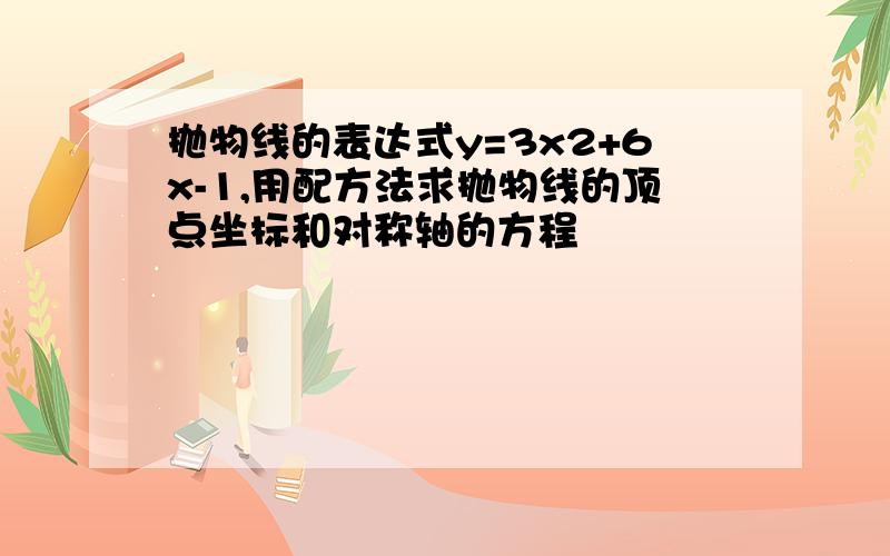 抛物线的表达式y=3x2+6x-1,用配方法求抛物线的顶点坐标和对称轴的方程