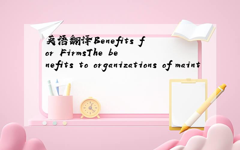 英语翻译Benefits for FirmsThe benefits to organizations of maint