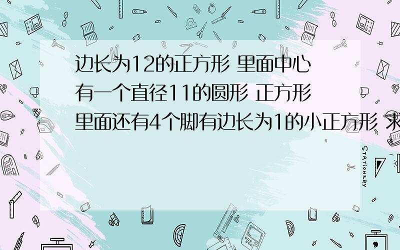 边长为12的正方形 里面中心有一个直径11的圆形 正方形里面还有4个脚有边长为1的小正方形 求阴影的面积