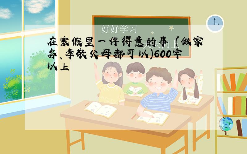 在寒假里一件得意的事 (做家务、孝敬父母都可以)600字以上