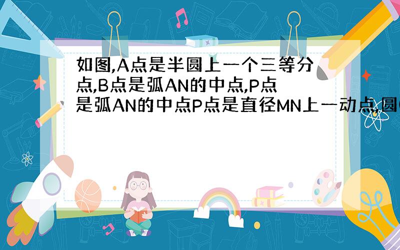 如图,A点是半圆上一个三等分点,B点是弧AN的中点,P点是弧AN的中点P点是直径MN上一动点,圆0 的半径为1,求AP+