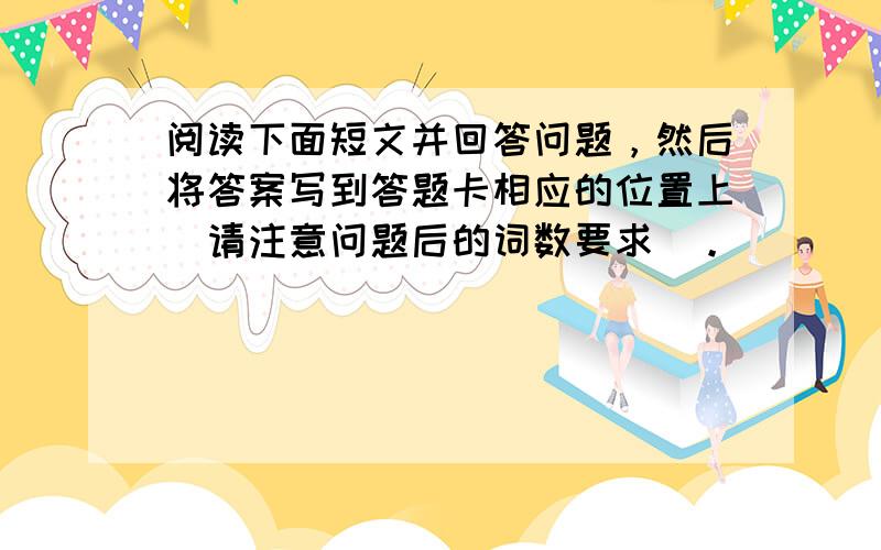 阅读下面短文并回答问题，然后将答案写到答题卡相应的位置上(请注意问题后的词数要求)。