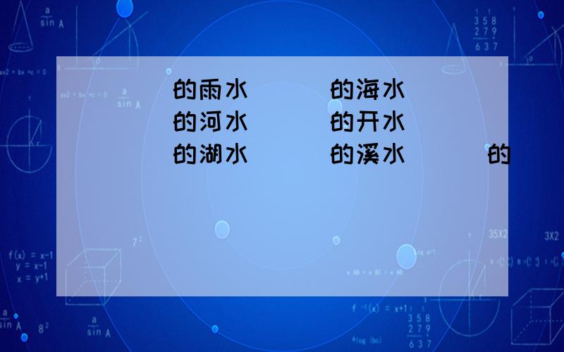 ( )的雨水 （ ）的海水 （ ）的河水 （ ）的开水 （ ）的湖水 （ ）的溪水 （ ）的（ ） （ ）的（ ）