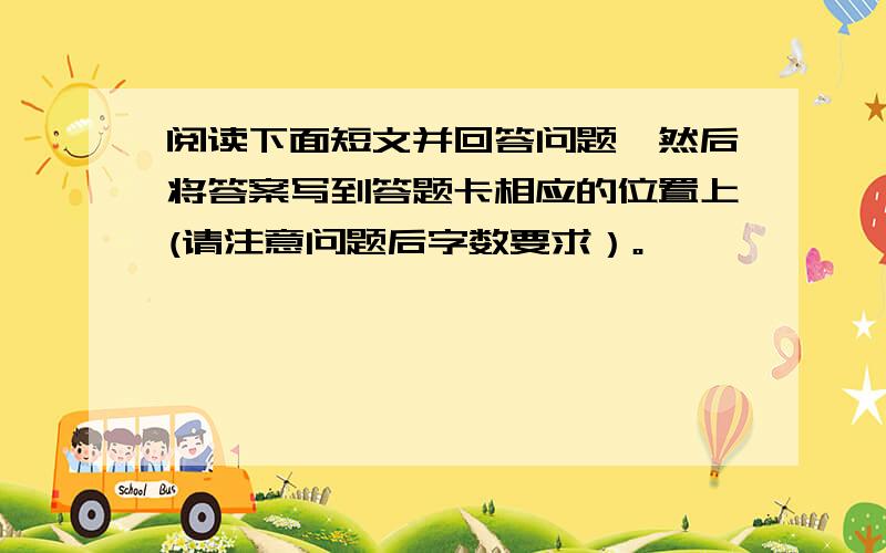 阅读下面短文并回答问题,然后将答案写到答题卡相应的位置上(请注意问题后字数要求）。