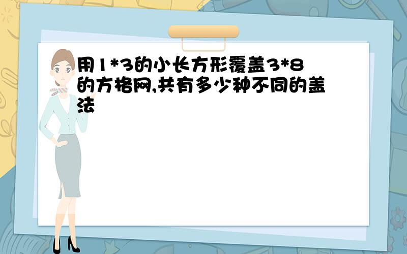 用1*3的小长方形覆盖3*8的方格网,共有多少种不同的盖法