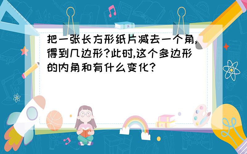 把一张长方形纸片减去一个角,得到几边形?此时,这个多边形的内角和有什么变化?