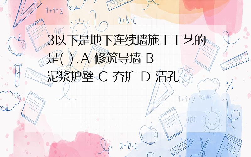 3以下是地下连续墙施工工艺的是( ).A 修筑导墙 B 泥浆护壁 C 夯扩 D 清孔