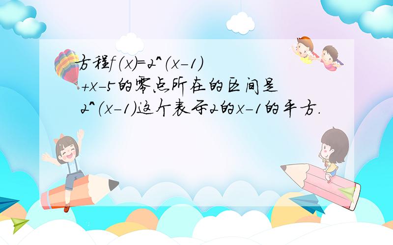 方程f（x）=2^（x-1） +x-5的零点所在的区间是 2^（x-1）这个表示2的x-1的平方.