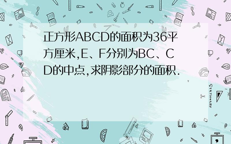 正方形ABCD的面积为36平方厘米,E、F分别为BC、CD的中点,求阴影部分的面积.