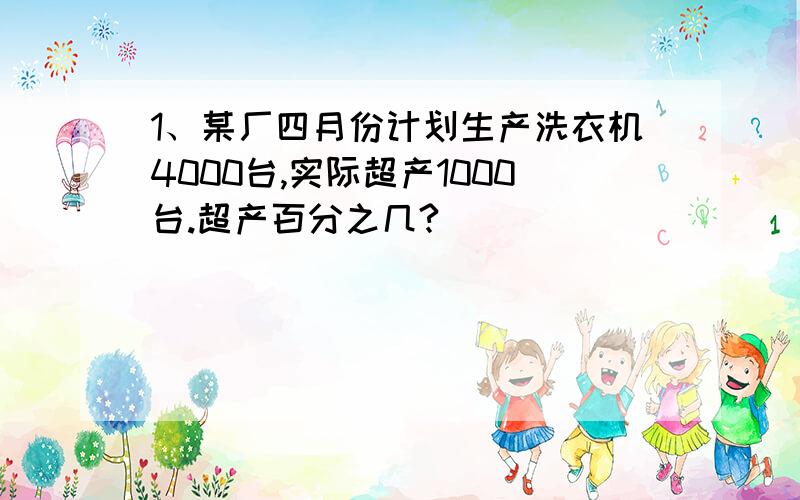 1、某厂四月份计划生产洗衣机4000台,实际超产1000台.超产百分之几?