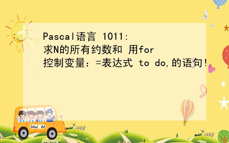 Pascal语言 1011:求N的所有约数和 用for 控制变量：=表达式 to do,的语句!