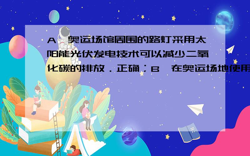 A、奥运场馆周围的路灯采用太阳能光伏发电技术可以减少二氧化碳的排放．正确；B、在奥运场地使用电动汽车和新型清洁