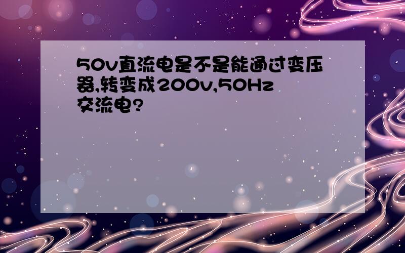 50v直流电是不是能通过变压器,转变成200v,50Hz交流电?