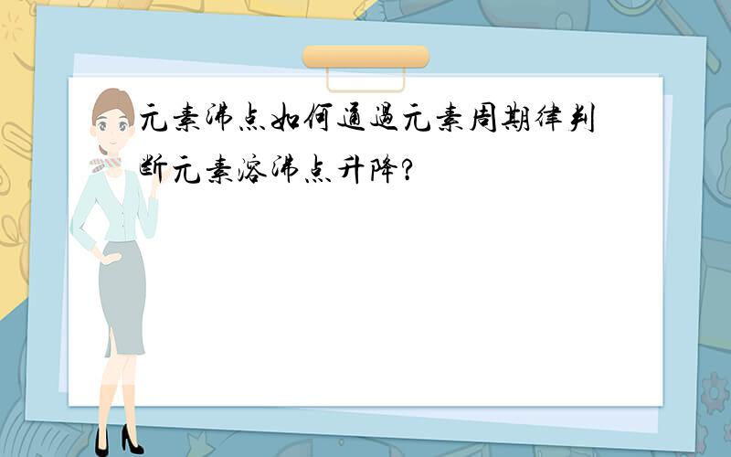 元素沸点如何通过元素周期律判断元素溶沸点升降?