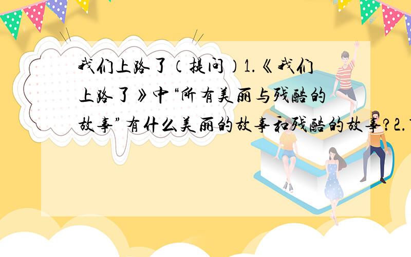 我们上路了（提问）1.《我们上路了》中“所有美丽与残酷的故事”有什么美丽的故事和残酷的故事?2.第一小节一二句,还能将我