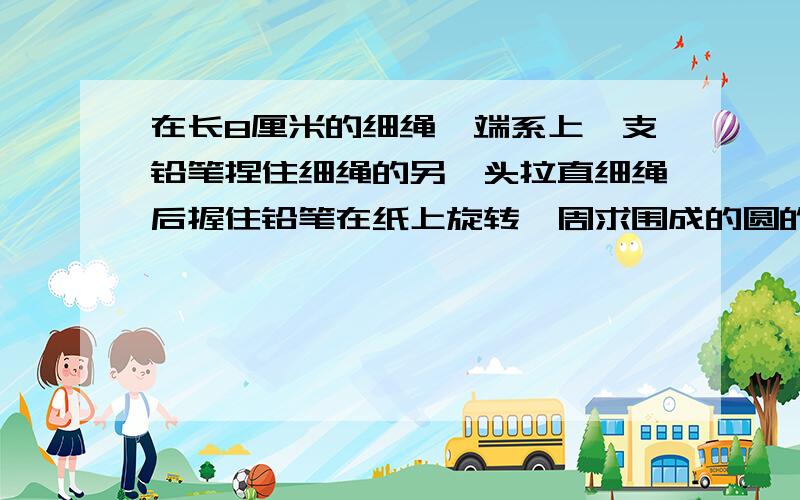 在长8厘米的细绳一端系上一支铅笔捏住细绳的另一头拉直细绳后握住铅笔在纸上旋转一周求围成的圆的面积周长