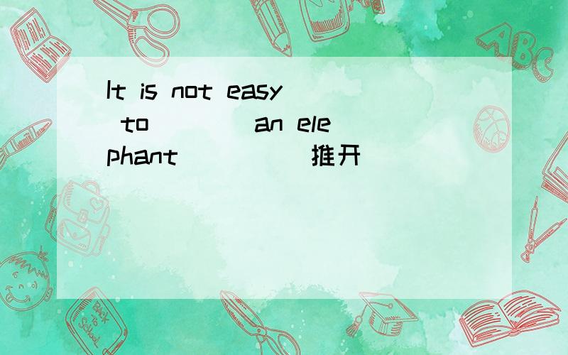 It is not easy to _ __an elephant____(推开)