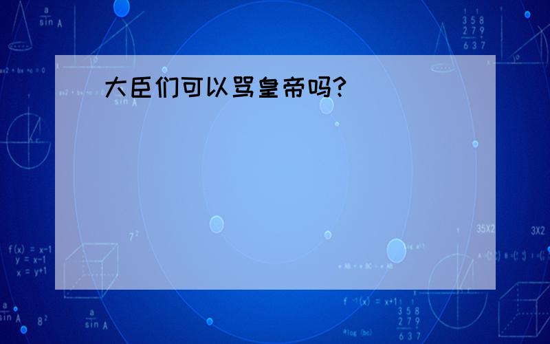 大臣们可以骂皇帝吗?