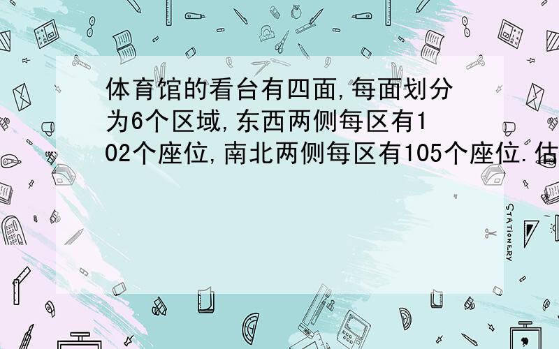 体育馆的看台有四面,每面划分为6个区域,东西两侧每区有102个座位,南北两侧每区有105个座位.估计一下,体育馆大约有多