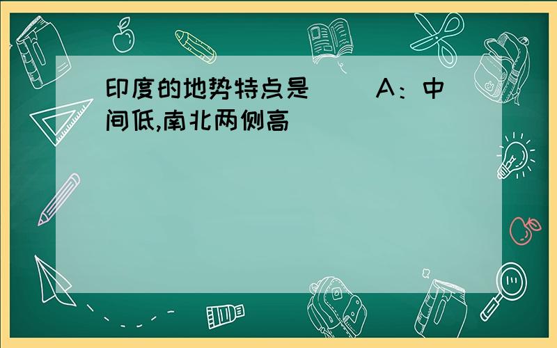 印度的地势特点是（） A：中间低,南北两侧高