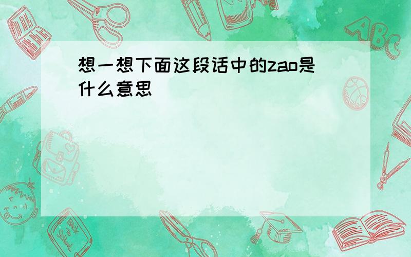 想一想下面这段话中的zao是什么意思