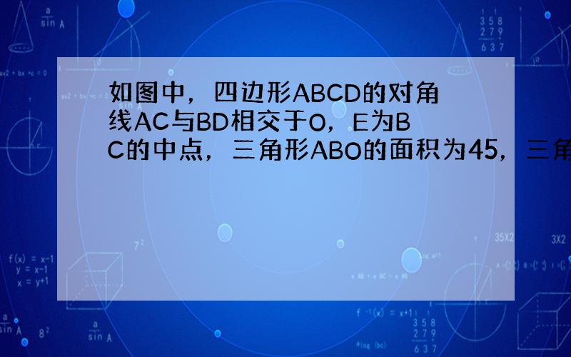 如图中，四边形ABCD的对角线AC与BD相交于O，E为BC的中点，三角形ABO的面积为45，三角形ADO的面积为18，三