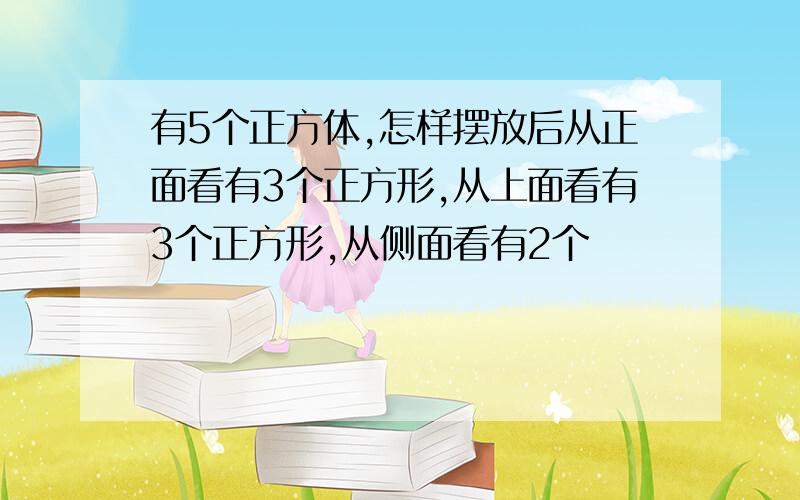 有5个正方体,怎样摆放后从正面看有3个正方形,从上面看有3个正方形,从侧面看有2个