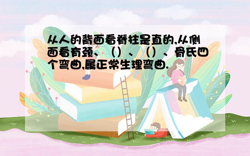 从人的背面看脊柱是直的,从侧面看有颈、（）、（）、骨氏四个弯曲,属正常生理弯曲.