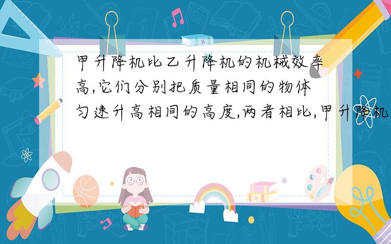 甲升降机比乙升降机的机械效率高,它们分别把质量相同的物体匀速升高相同的高度,两者相比,甲升降机