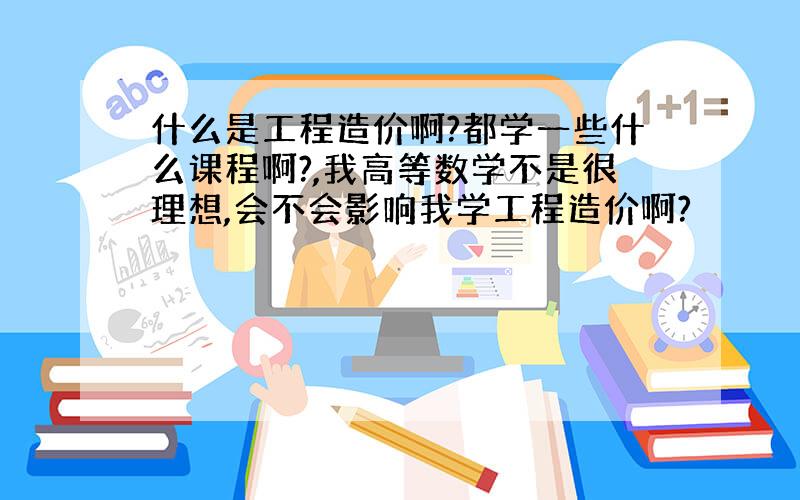 什么是工程造价啊?都学一些什么课程啊?,我高等数学不是很理想,会不会影响我学工程造价啊?