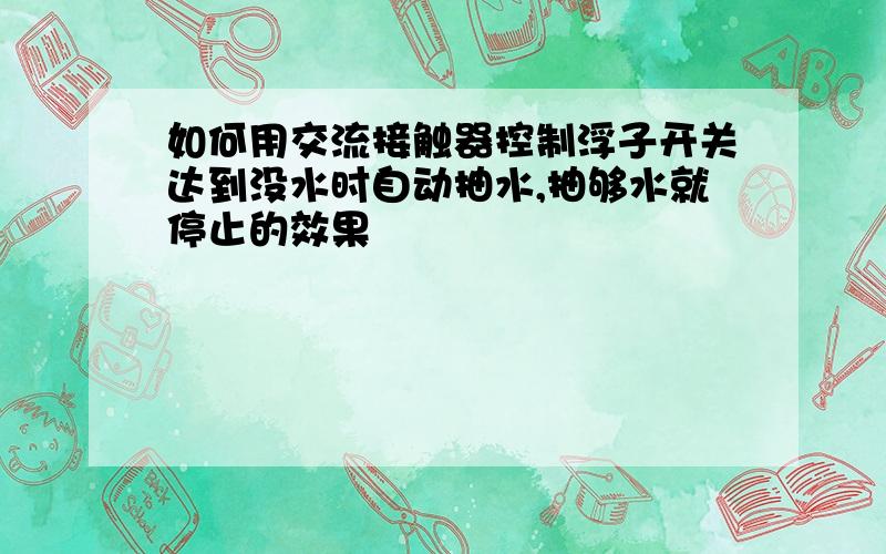 如何用交流接触器控制浮子开关达到没水时自动抽水,抽够水就停止的效果