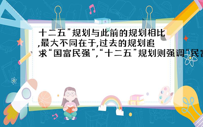 十二五”规划与此前的规划相比,最大不同在于,过去的规划追求“国富民强”,“十二五”规划则强调“民富国强”.从“国富”到“