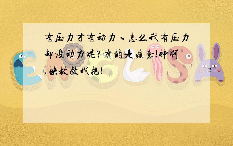 有压力才有动力丶怎么我有压力却没动力呢?有的是疲惫!神啊,快救救我把!