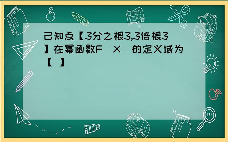 已知点【3分之根3,3倍根3】在幂函数F[X]的定义域为【 】