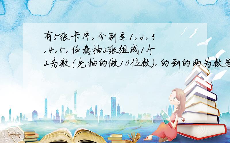 有5张卡片,分别是1,2,3,4,5,任意抽2张组成1个2为数(先抽的做10位数),的到的两为数是单数的可能性是( ),