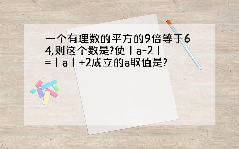 一个有理数的平方的9倍等于64,则这个数是?使丨a-2丨=丨a丨+2成立的a取值是?