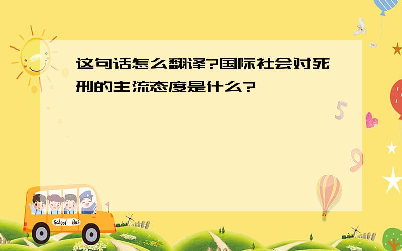 这句话怎么翻译?国际社会对死刑的主流态度是什么?