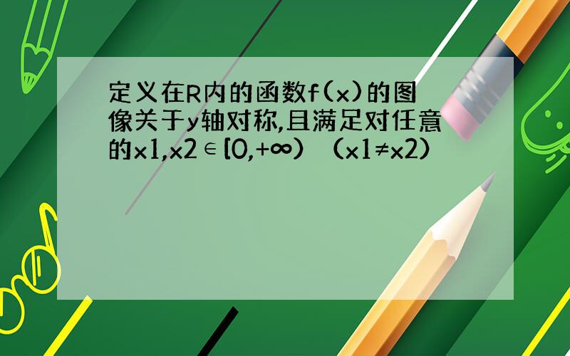 定义在R内的函数f(x)的图像关于y轴对称,且满足对任意的x1,x2∈[0,+∞）（x1≠x2）