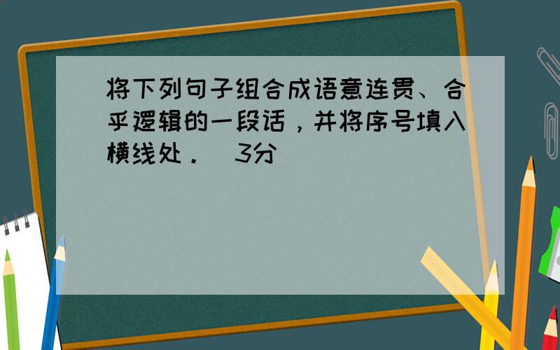 将下列句子组合成语意连贯、合乎逻辑的一段话，并将序号填入横线处。（3分）