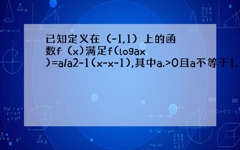 已知定义在（-1,1）上的函数f（x)满足f(logax)=a/a2-1(x-x-1),其中a.>0且a不等于1.